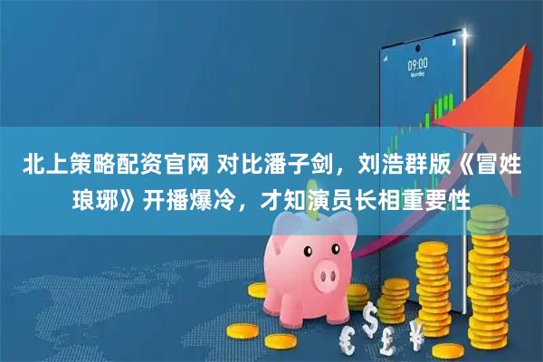 北上策略配资官网 对比潘子剑，刘浩群版《冒姓琅琊》开播爆冷，才知演员长相重要性