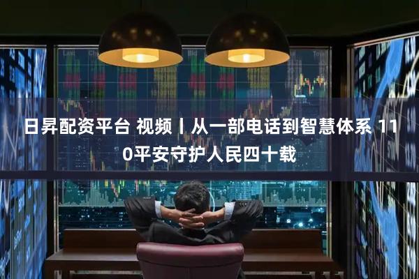 日昇配资平台 视频丨从一部电话到智慧体系 110平安守护人民四十载