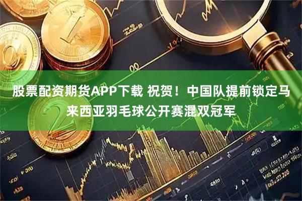 股票配资期货APP下载 祝贺！中国队提前锁定马来西亚羽毛球公开赛混双冠军