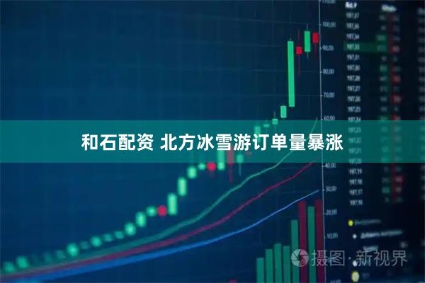 和石配资 北方冰雪游订单量暴涨
