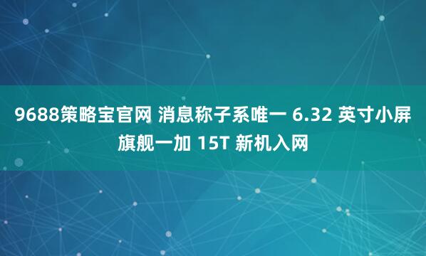 9688策略宝官网 消息称子系唯一 6.32 英寸小屏旗舰一加 15T 新机入网