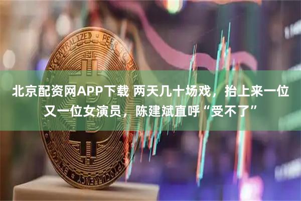 北京配资网APP下载 两天几十场戏，抬上来一位又一位女演员，陈建斌直呼“受不了”