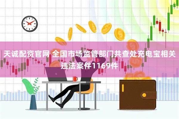 天诚配资官网 全国市场监管部门共查处充电宝相关违法案件1169件