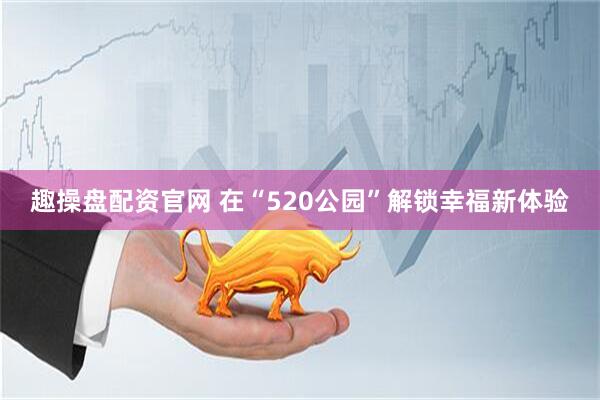 趣操盘配资官网 在“520公园”解锁幸福新体验