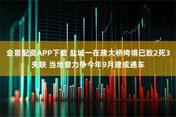 金景配资APP下载 盐城一在建大桥垮塌已致2死3失联 当地曾力争今年9月建成通车
