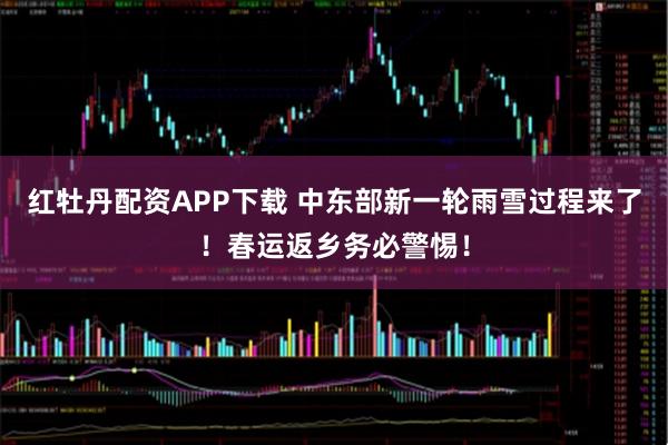 红牡丹配资APP下载 中东部新一轮雨雪过程来了！春运返乡务必警惕！