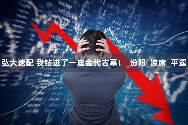 弘大速配 我钻进了一座金代古墓！_汾阳_凉席_平遥