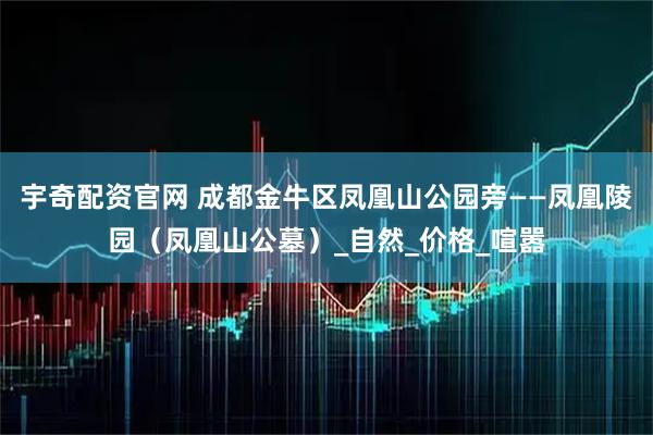 宇奇配资官网 成都金牛区凤凰山公园旁——凤凰陵园（凤凰山公墓）_自然_价格_喧嚣