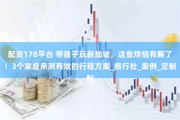 配资178平台 带孩子玩新加坡，这些烦恼有解了！3个家庭亲测有效的行程方案_旅行社_案例_定制