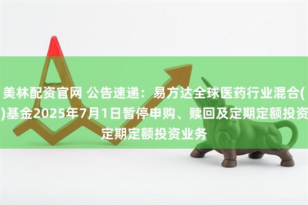 美林配资官网 公告速递：易方达全球医药行业混合(QDII)基金2025年7月1日暂停申购、赎回及定期定额投资业务