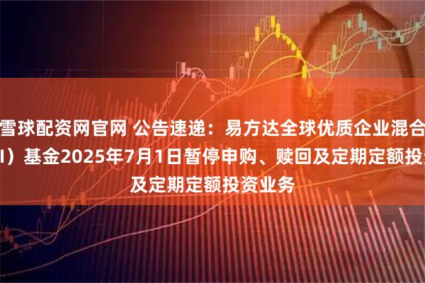 雪球配资网官网 公告速递：易方达全球优质企业混合（QDII）基金2025年7月1日暂停申购、赎回及定期定额投资业务