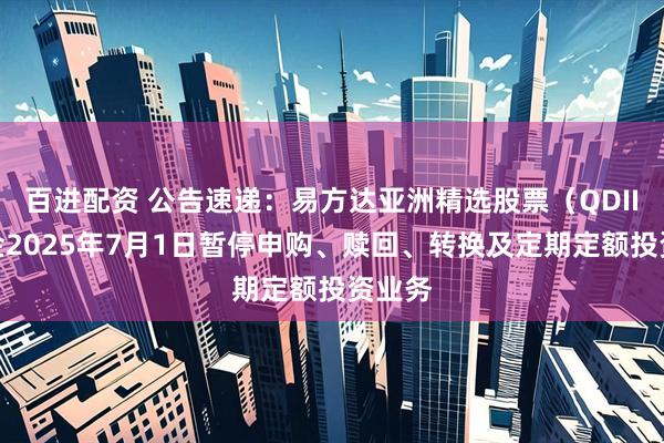 百进配资 公告速递：易方达亚洲精选股票（QDII）基金2025年7月1日暂停申购、赎回、转换及定期定额投资业务