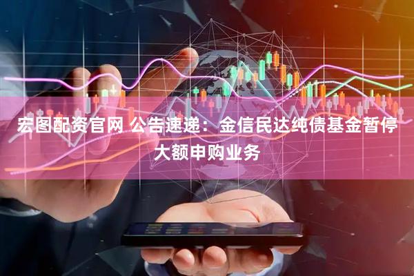宏图配资官网 公告速递：金信民达纯债基金暂停大额申购业务