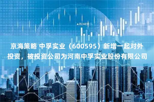 京海策略 中孚实业（600595）新增一起对外投资，被投资公司为河南中孚实业股份有限公司