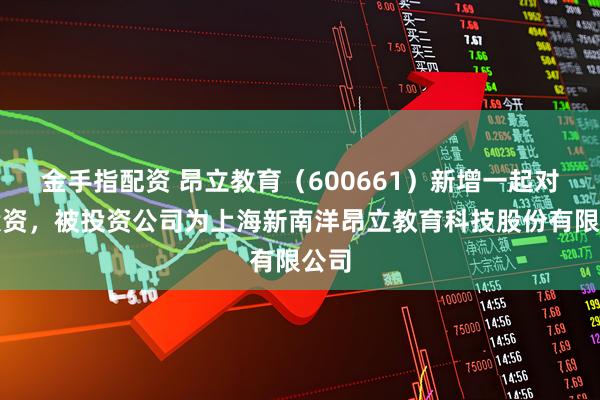金手指配资 昂立教育（600661）新增一起对外投资，被投资公司为上海新南洋昂立教育科技股份有限公司