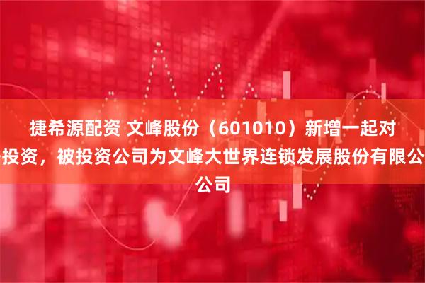 捷希源配资 文峰股份（601010）新增一起对外投资，被投资公司为文峰大世界连锁发展股份有限公司