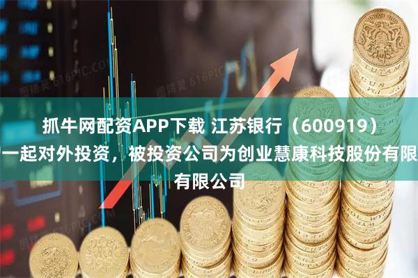 抓牛网配资APP下载 江苏银行（600919）新增一起对外投资，被投资公司为创业慧康科技股份有限公司