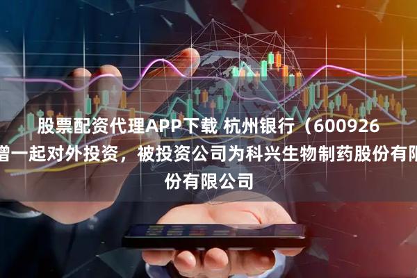 股票配资代理APP下载 杭州银行（600926）新增一起对外投资，被投资公司为科兴生物制药股份有限公司