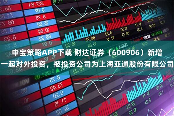 申宝策略APP下载 财达证券（600906）新增一起对外投资，被投资公司为上海亚通股份有限公司