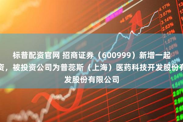 标普配资官网 招商证券（600999）新增一起对外投资，被投资公司为普蕊斯（上海）医药科技开发股份有限公司