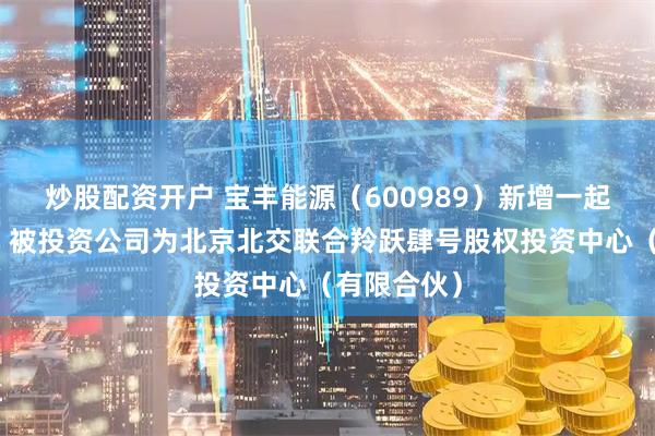 炒股配资开户 宝丰能源（600989）新增一起对外投资，被投资公司为北京北交联合羚跃肆号股权投资中心（有限合伙）