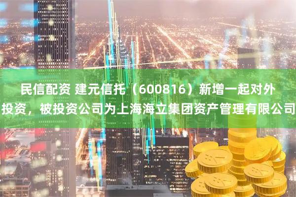 民信配资 建元信托（600816）新增一起对外投资，被投资公司为上海海立集团资产管理有限公司