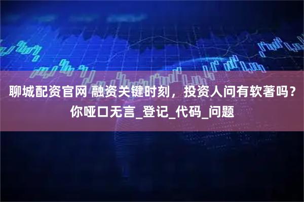 聊城配资官网 融资关键时刻，投资人问有软著吗？你哑口无言_登记_代码_问题