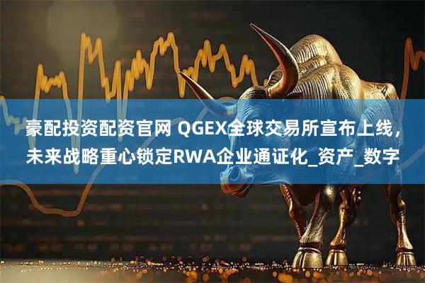 豪配投资配资官网 QGEX全球交易所宣布上线，未来战略重心锁定RWA企业通证化_资产_数字