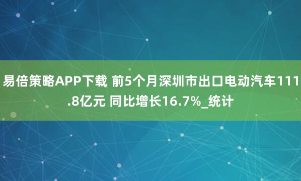 易倍策略APP下载 前5个月深圳市出口电动汽车111.8亿元 同比增长16.7%_统计