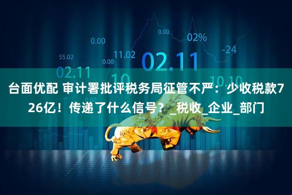 台面优配 审计署批评税务局征管不严：少收税款726亿！传递了什么信号？_税收_企业_部门