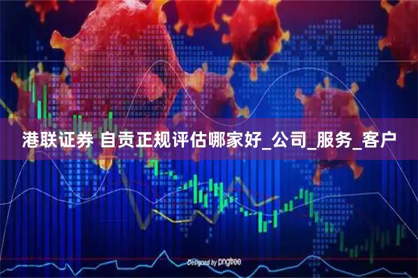 港联证券 自贡正规评估哪家好_公司_服务_客户