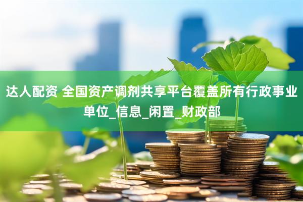达人配资 全国资产调剂共享平台覆盖所有行政事业单位_信息_闲置_财政部
