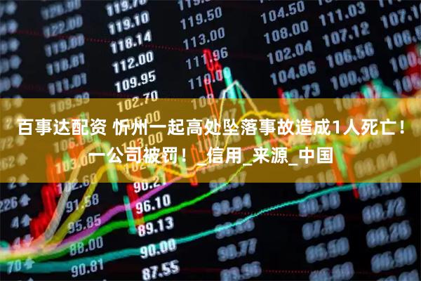 百事达配资 忻州一起高处坠落事故造成1人死亡！一公司被罚！_信用_来源_中国