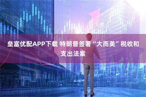 垒富优配APP下载 特朗普签署“大而美”税收和支出法案