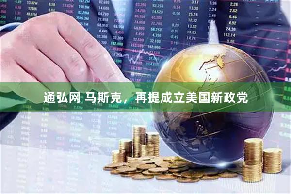通弘网 马斯克，再提成立美国新政党