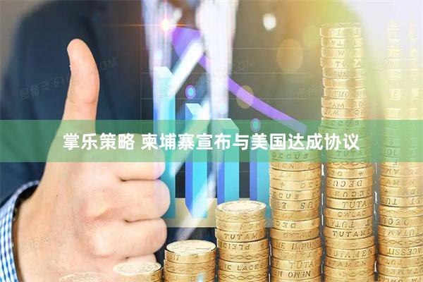 掌乐策略 柬埔寨宣布与美国达成协议