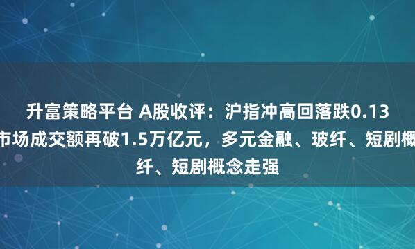 升富策略平台 A股收评：沪指冲高回落跌0.13%，全市场成交额再破1.5万亿元，多元金融、玻纤、短剧概念走强