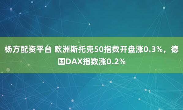 杨方配资平台 欧洲斯托克50指数开盘涨0.3%，德国DAX指数涨0.2%