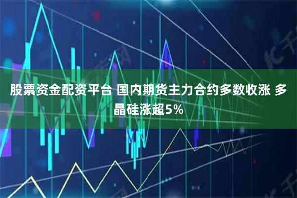 股票资金配资平台 国内期货主力合约多数收涨 多晶硅涨超5%