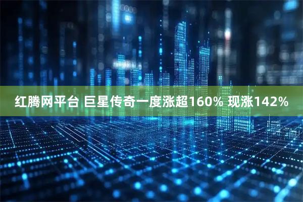 红腾网平台 巨星传奇一度涨超160% 现涨142%