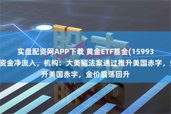 实盘配资网APP下载 黄金ETF基金(159937)连续3天获资金净流入，机构：大美丽法案通过推升美国赤字，金价震荡回升