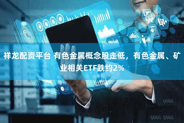 祥龙配资平台 有色金属概念股走低，有色金属、矿业相关ETF跌约2%