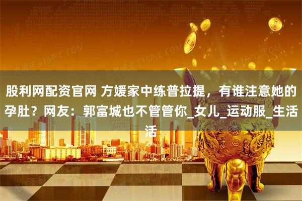 股利网配资官网 方媛家中练普拉提，有谁注意她的孕肚？网友：郭富城也不管管你_女儿_运动服_生活