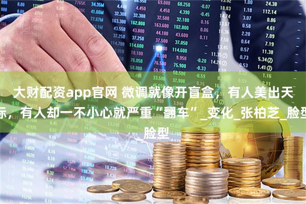 大财配资app官网 微调就像开盲盒，有人美出天际，有人却一不小心就严重“翻车”_变化_张柏芝_脸型