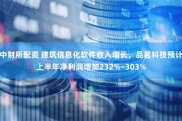 中财所配资 建筑信息化软件收入增长，品茗科技预计上半年净利润增加232%~303%