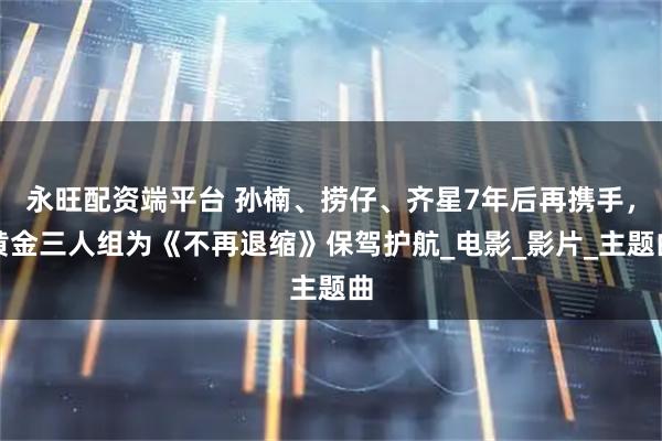 永旺配资端平台 孙楠、捞仔、齐星7年后再携手，黄金三人组为《不再退缩》保驾护航_电影_影片_主题曲