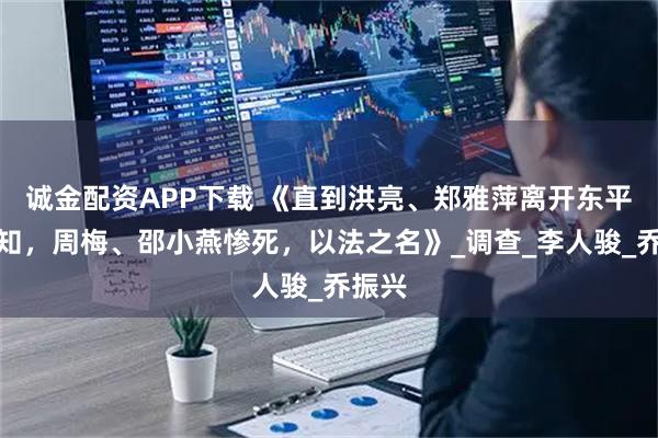 诚金配资APP下载 《直到洪亮、郑雅萍离开东平，才知，周梅、邵小燕惨死，以法之名》_调查_李人骏_乔振兴