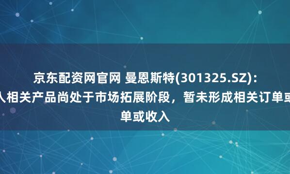 京东配资网官网 曼恩斯特(301325.SZ)：机器人相关产品尚处于市场拓展阶段，暂未形成相关订单或收入