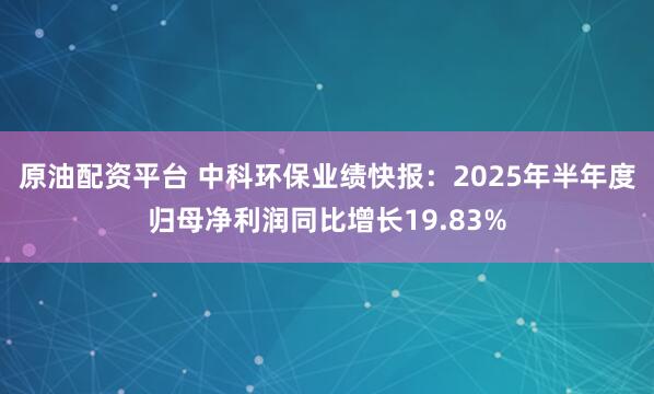 原油配资平台 中科环保业绩快报：2025年半年度归母净利润同比增长19.83%