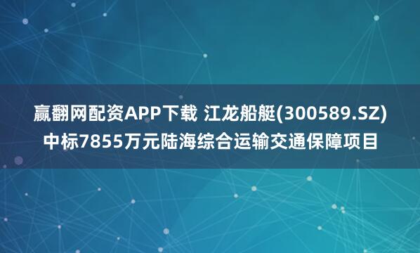 赢翻网配资APP下载 江龙船艇(300589.SZ)中标7855万元陆海综合运输交通保障项目